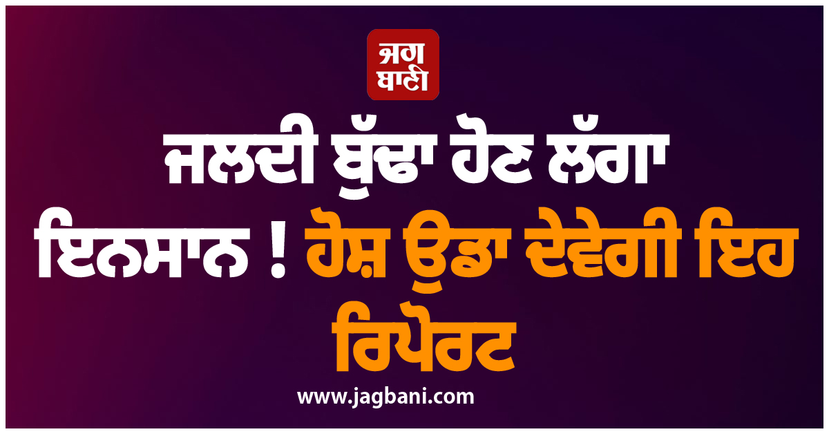 ਜਲਦੀ ਬੁੱਢਾ ਹੋਣ ਲੱਗਾ ਇਨਸਾਨ ! ਹੋਸ਼ ਉਡਾ ਦੇਵੇਗੀ ਇਹ ਰਿਪੋਰਟ