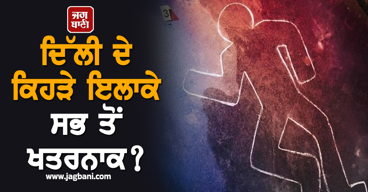 ਦਿੱਲੀ ਦੇ ਕਿਹੜੇ ਇਲਾਕੇ ਸਭ ਤੋਂ ਖਤਰਨਾਕ? ਕਿਥੇ ਹੁੰਦੇ ਸਭ ਤੋਂ ਵੱਧ ਕਤਲ ਤੇ Crime