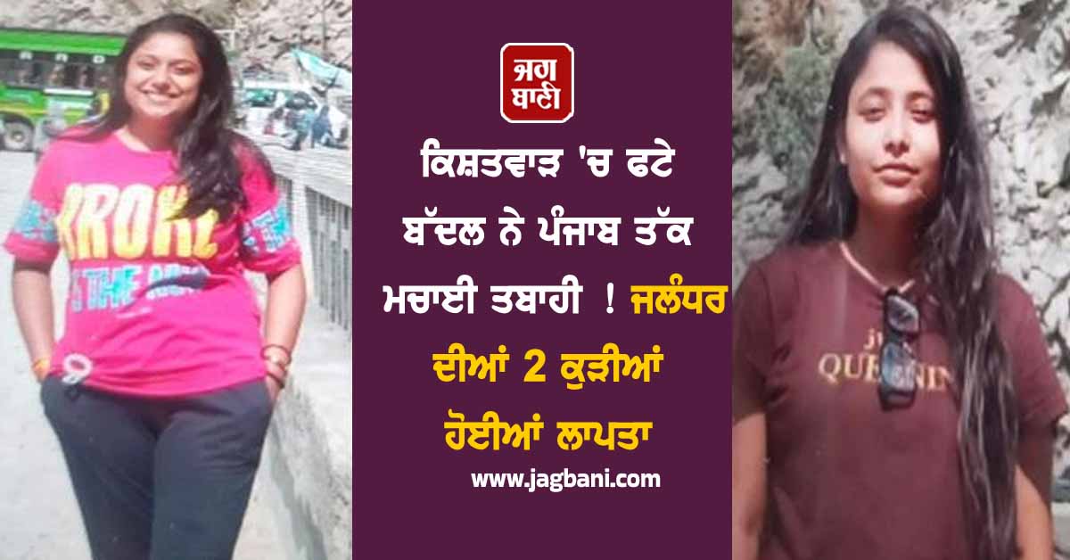 ਕਿਸ਼ਤਵਾੜ 'ਚ ਫਟੇ ਬੱਦਲ ਨੇ ਪੰਜਾਬ ਤੱਕ ਮਚਾਈ ਤਬਾਹੀ ! ਜਲੰਧਰ ਦੀਆਂ 2 ਕੁੜੀਆਂ ਹੋਈਆਂ ਲਾਪਤਾ