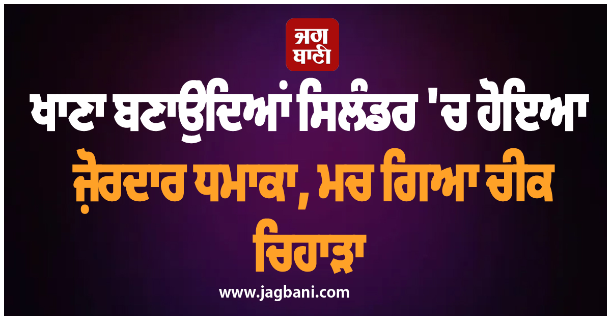 ਖਾਣਾ ਬਣਾਉਂਦਿਆਂ ਸਿਲੰਡਰ 'ਚ ਹੋਇਆ ਜ਼ੋਰਦਾਰ ਧਮਾਕਾ, ਮਚ ਗਿਆ ਚੀਕ ਚਿਹਾੜਾ