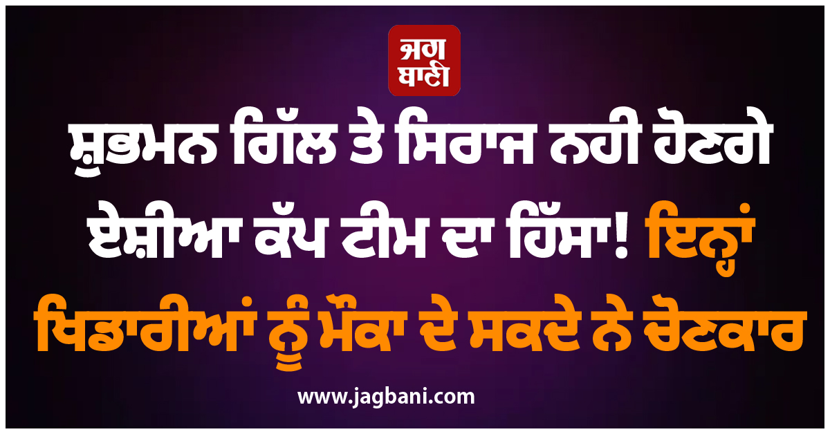 ਸ਼ੁਭਮਨ ਗਿੱਲ ਤੇ ਸਿਰਾਜ ਨਹੀਂ ਹੋਣਗੇ ਏਸ਼ੀਆ ਕੱਪ ਟੀਮ ਦਾ ਹਿੱਸਾ! ਇਨ੍ਹਾਂ ਖਿਡਾਰੀਆਂ ਨੂੰ ਮੌਕਾ ਦੇ ਸਕਦੇ ਨੇ ਚੋਣਕਾਰ