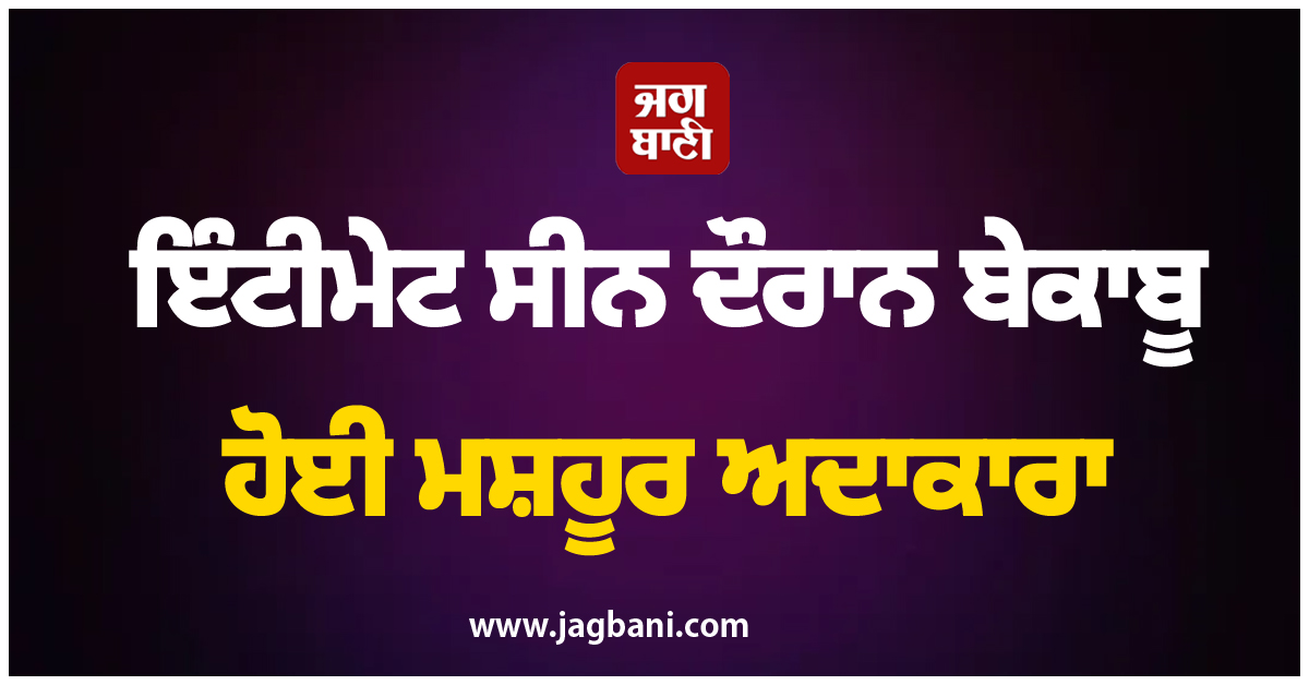 ਇੰਟੀਮੇਟ ਸੀਨ ਦੌਰਾਨ ਬੇਕਾਬੂ ਹੋਈ ਮਸ਼ਹੂਰ ਅਦਾਕਾਰਾ, ਆਪਣੇ ਤੋਂ ਵੱਡੇ ਅਦਾਕਾਰ...