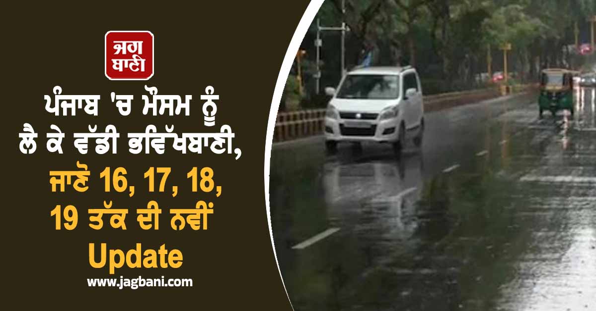 ਪੰਜਾਬ ''ਚ ਮੌਸਮ ਨੂੰ ਲੈ ਕੇ ਵੱਡੀ ਭਵਿੱਖਬਾਣੀ, ਜਾਣੋ 16, 17, 18, 19 ਤੱਕ ਦੀ ਨਵੀਂ Update