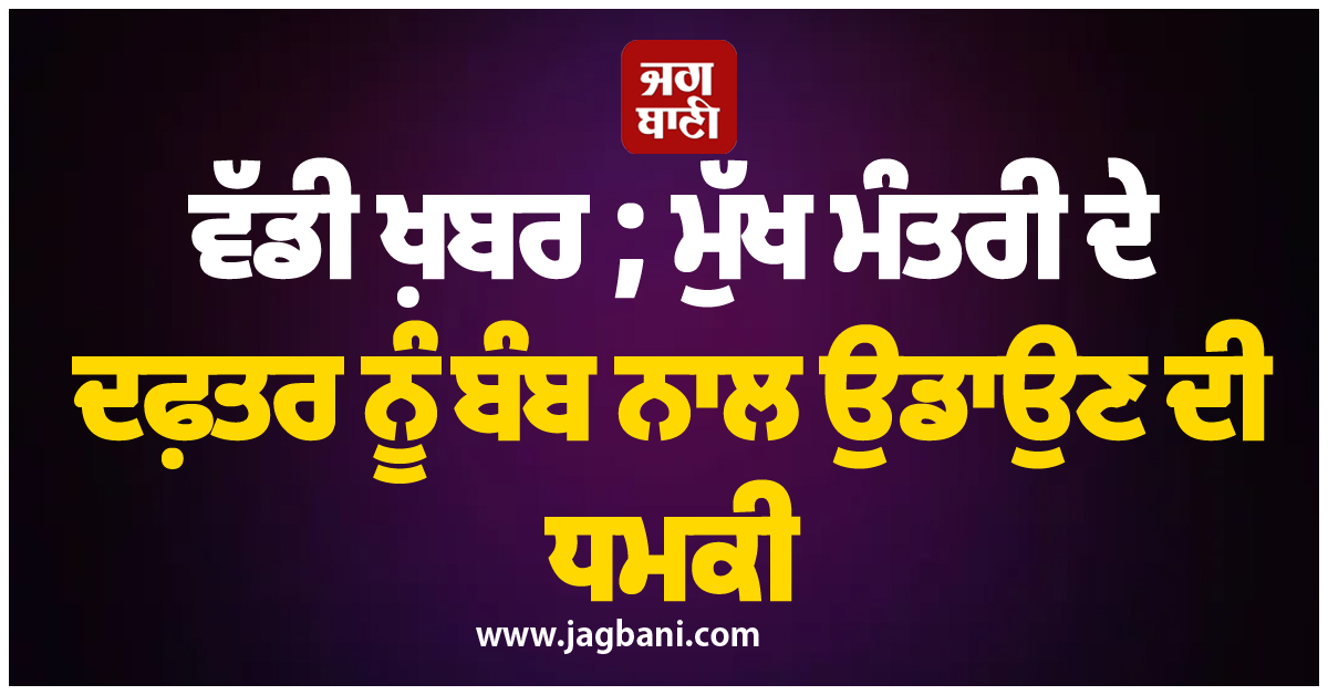 ਵੱਡੀ ਖ਼ਬਰ ; ਮੁੱਖ ਮੰਤਰੀ ਦੇ ਦਫ਼ਤਰ ਨੂੰ ਬੰਬ ਨਾਲ ਉਡਾਉਣ ਦੀ ਧਮਕੀ