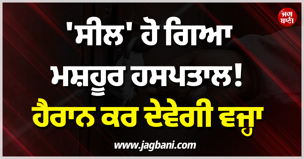 ਵੱਡੀ ਖ਼ਬਰ ; ''ਸੀਲ'' ਹੋ ਗਿਆ ਮਸ਼ਹੂਰ ਹਸਪਤਾਲ ! ਹੈਰਾਨ ਕਰ ਦੇਵੇਗੀ ਵਜ੍ਹਾ