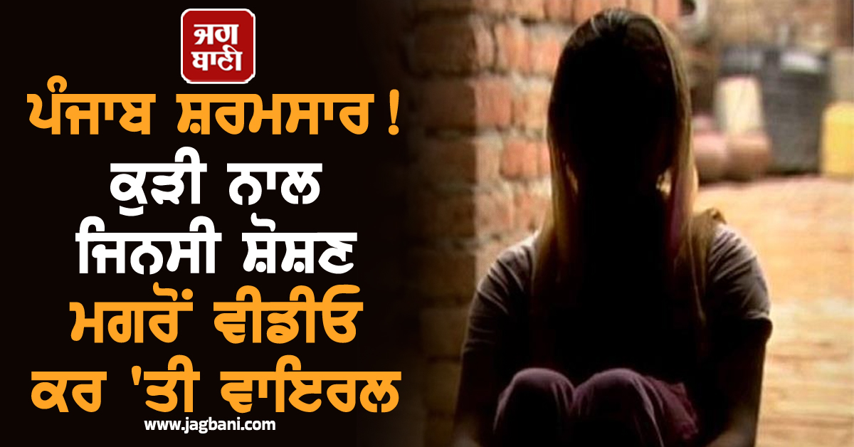 ਪੰਜਾਬ ਸ਼ਰਮਸਾਰ! ਕੁੜੀ ਨਾਲ ਜਿਨਸੀ ਸ਼ੋਸ਼ਣ ਮਗਰੋਂ ਵੀਡੀਓ ਕਰ ''ਤੀ ਵਾਇਰਲ, ਮਹਿਲਾ ਕਮਿਸ਼ਨ ਦਾ ਸਖ਼ਤ ਐਕਸ਼ਨ
