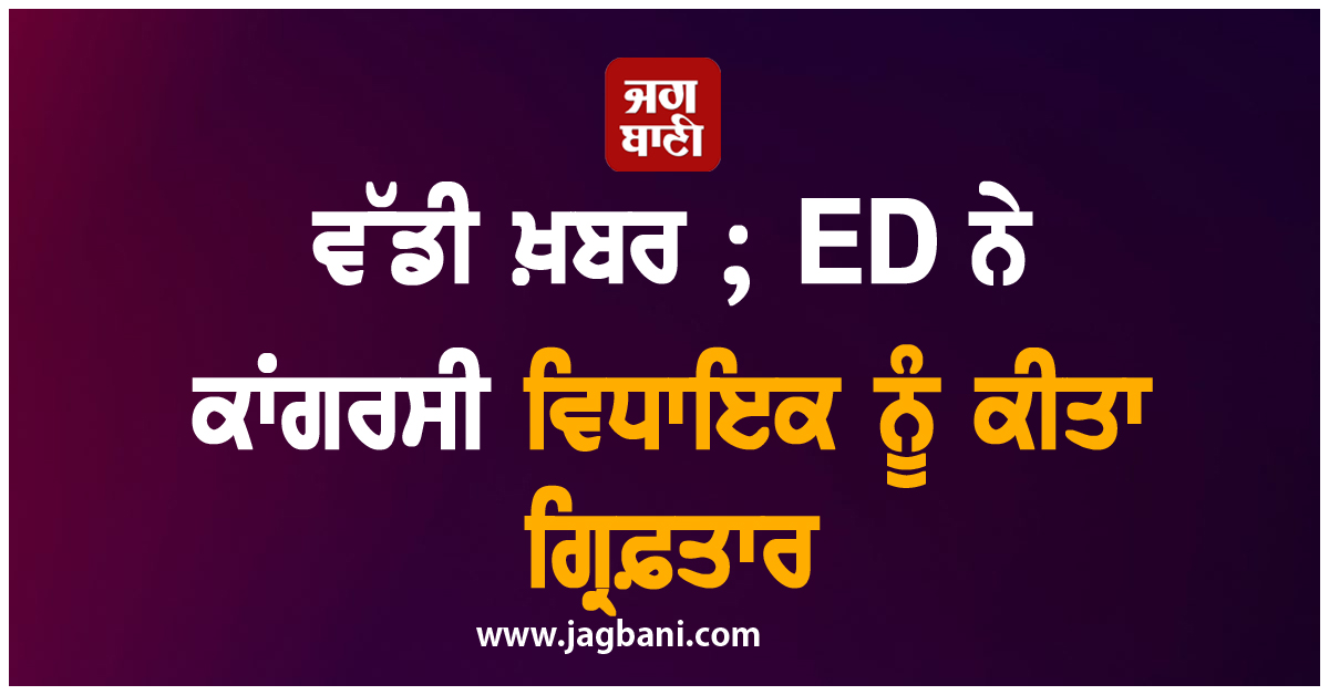 ਵੱਡੀ ਖ਼ਬਰ ; ED ਨੇ ਕਾਂਗਰਸੀ ਵਿਧਾਇਕ ਨੂੰ ਕੀਤਾ ਗ੍ਰਿਫ਼ਤਾਰ