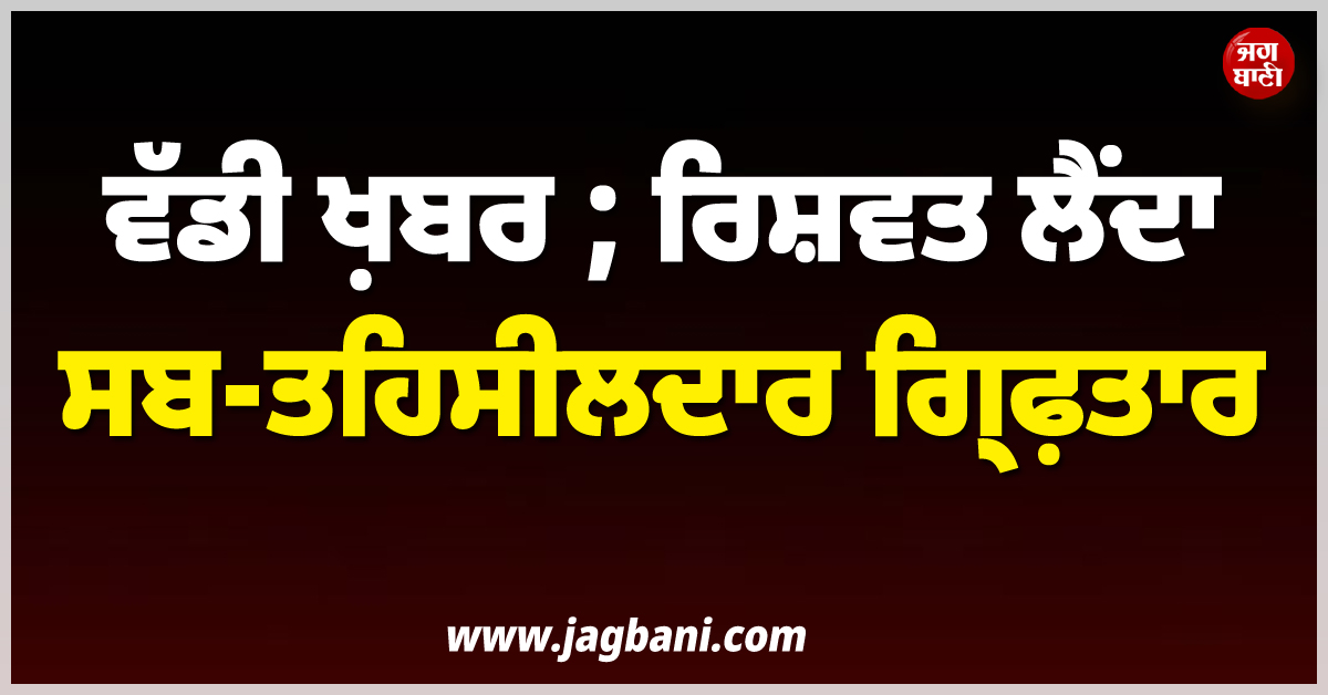 ਵੱਡੀ ਖ਼ਬਰ ; ਰਿਸ਼ਵਤ ਲੈਂਦਾ ਸਬ-ਤਹਿਸੀਲਦਾਰ ਗ੍ਰਿਫ਼ਤਾਰ