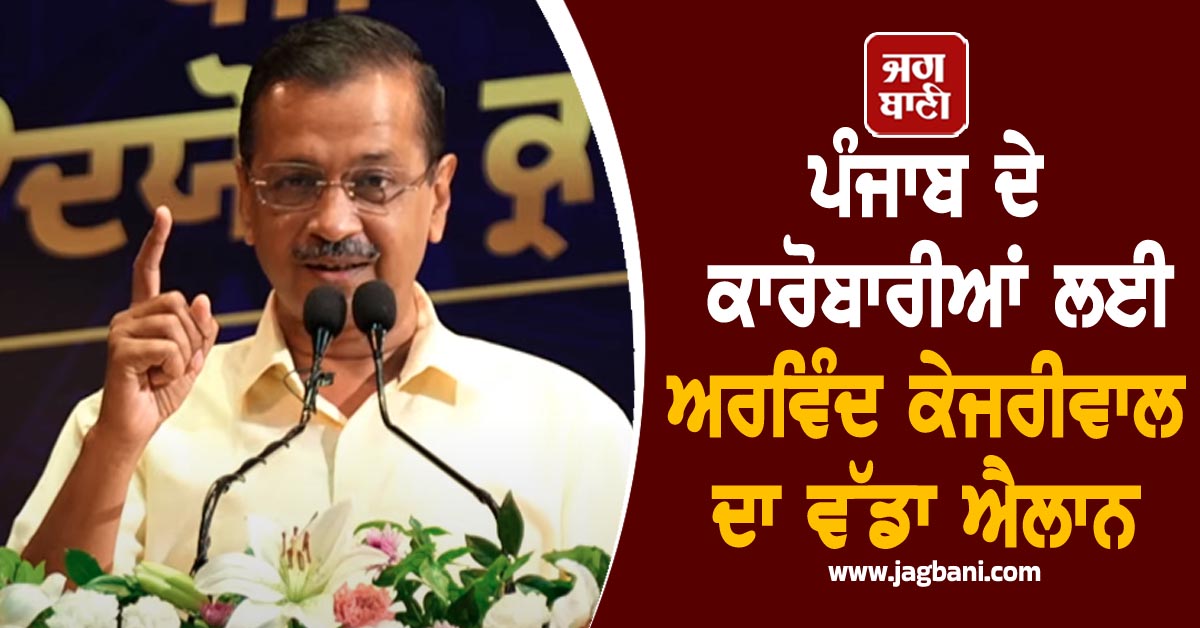 ਪੰਜਾਬ ਦੇ ਕਾਰੋਬਾਰੀਆਂ ਲਈ ਅਰਵਿੰਦ ਕੇਜਰੀਵਾਲ ਦਾ ਵੱਡਾ ਐਲਾਨ (ਵੀਡੀਓ)