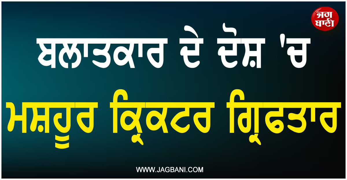 ਬਲਾਤਕਾਰ ਦੇ ਦੋਸ਼ ''ਚ ਮਸ਼ਹੂਰ ਕ੍ਰਿਕਟਰ ਗ੍ਰਿਫਤਾਰ