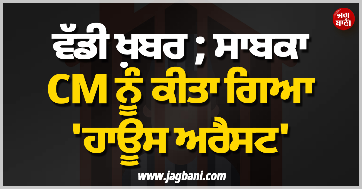 ਵੱਡੀ ਖ਼ਬਰ ; ਸਾਬਕਾ CM ਨੂੰ ਕੀਤਾ ਗਿਆ 'ਹਾਊਸ ਅਰੈਸਟ'
