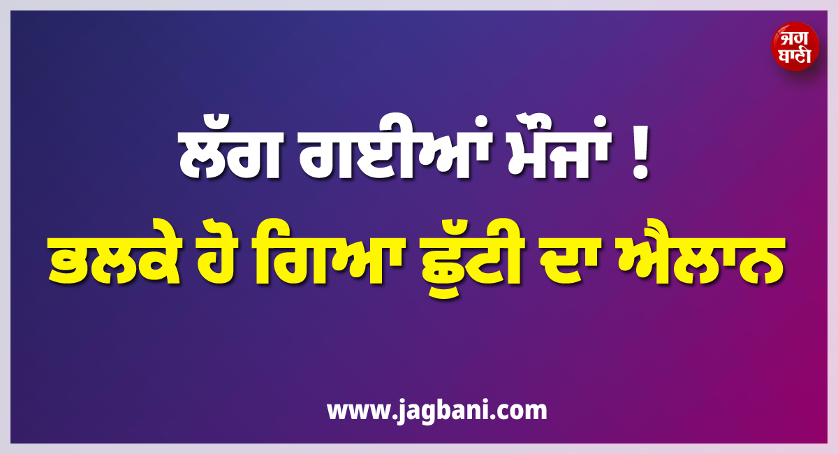ਲੱਗ ਗਈਆਂ ਮੌਜਾਂ ! ਭਲਕੇ ਹੋ ਗਿਆ ਛੁੱਟੀ ਦਾ ਐਲਾਨ