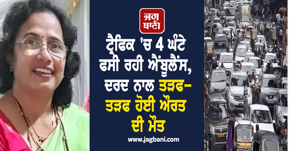 ਟ੍ਰੈਫਿਕ ''ਚ 4 ਘੰਟੇ ਫਸੀ ਰਹੀ ਐਂਬੂਲੈਂਸ, ਦਰਦ ਨਾਲ ਤੜਫ-ਤੜਫ ਹੋਈ ਔਰਤ ਦੀ ਮੌਤ