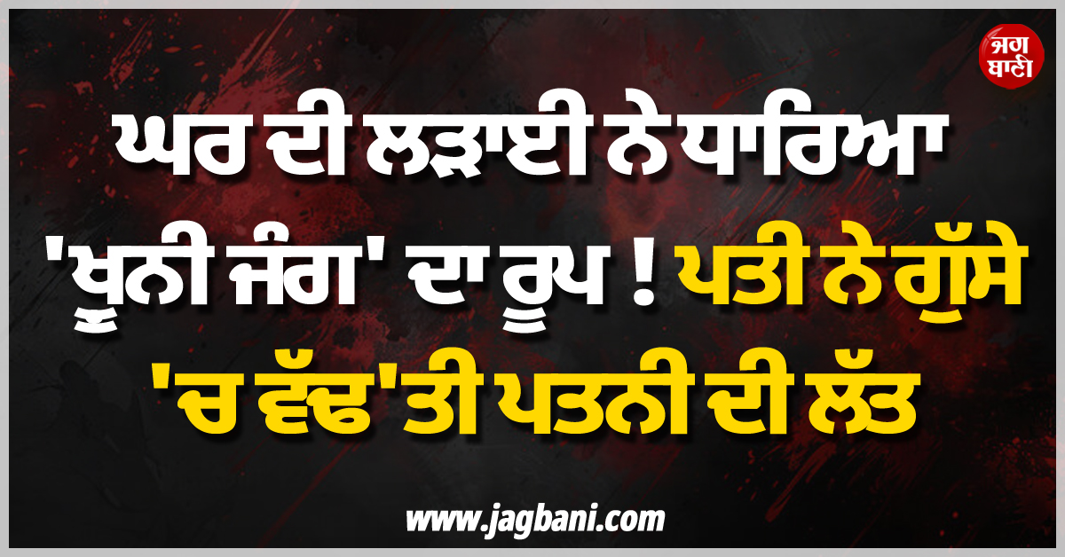 ਘਰ ਦੀ ਲੜਾਈ ਨੇ ਧਾਰਿਆ ''ਖ਼ੂਨੀ ਜੰਗ'' ਦਾ ਰੂਪ ! ਪਤੀ ਨੇ ਗੁੱਸੇ ''ਚ ਵੱਢ''ਤੀ ਪਤਨੀ ਦੀ ਲੱਤ