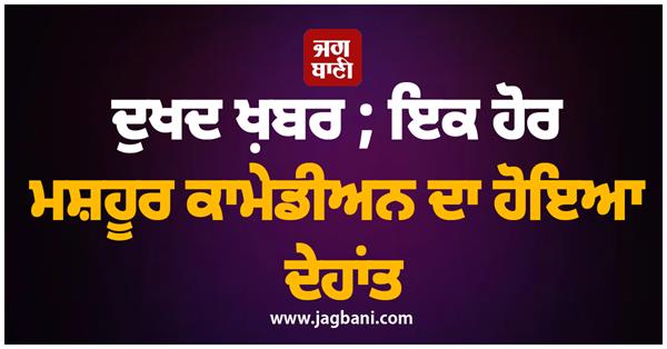 ਦੁਖਦ ਖ਼ਬਰ ; ਇਕ ਹੋਰ ਮਸ਼ਹੂਰ ਕਾਮੇਡੀਅਨ ਦਾ ਹੋਇਆ ਦੇਹਾਂਤ