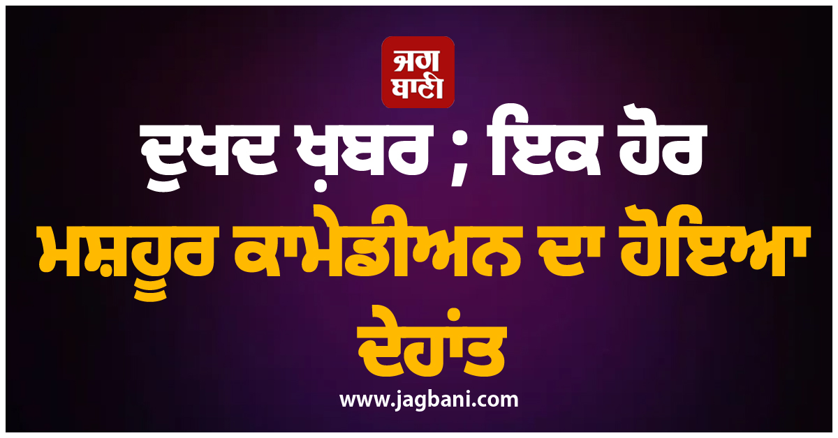 ਦੁਖਦ ਖ਼ਬਰ ; ਇਕ ਹੋਰ ਮਸ਼ਹੂਰ ਕਾਮੇਡੀਅਨ ਦਾ ਹੋਇਆ ਦੇਹਾਂਤ