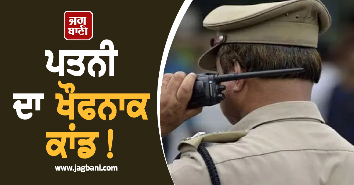 ਪਤਨੀ ਦਾ ਖੌਫਨਾਕ ਕਾਂਡ! ਨਸ਼ੀਲੀ ਦਵਾਈ ਖੁਆ ਕੇ ਵੱਢ ਤਾਂ ਪਤੀ ਦਾ ਪ੍ਰਾ...