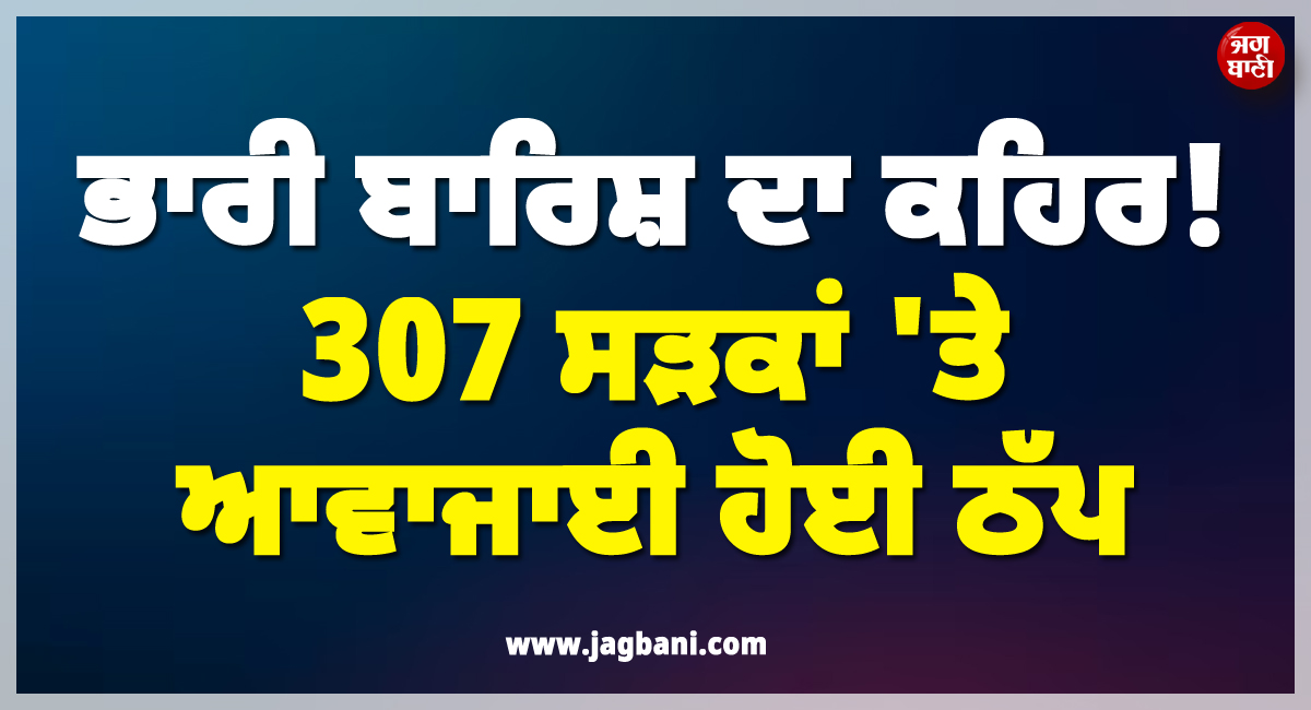 ਭਾਰੀ ਬਾਰਿਸ਼ ਦਾ ਕਹਿਰ ! 307 ਸੜਕਾਂ ''ਤੇ ਆਵਾਜਾਈ ਹੋਈ ਠੱਪ, ਘਰੋਂ ਨਿਕਲਣ ਤੋਂ ਪਹਿਲਾਂ ਪੜ੍ਹ ਲਓ ਇਹ ਖ਼ਬਰ