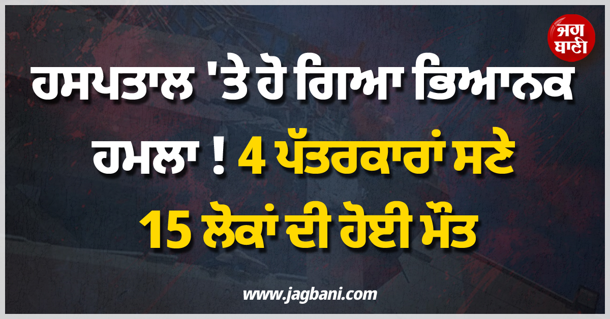 ਹਸਪਤਾਲ 'ਤੇ ਹੋ ਗਿਆ ਭਿਆਨਕ ਹਮਲਾ ! 4 ਪੱਤਰਕਾਰਾਂ ਸਣੇ 15 ਲੋਕਾਂ ਦੀ ਹੋਈ ਮੌਤ