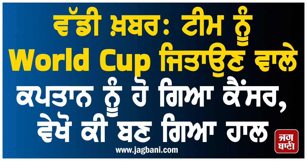 ਵੱਡੀ ਖ਼ਬਰ: ਟੀਮ ਨੂੰ World Cup ਜਿਤਾਉਣ ਵਾਲੇ ਕਪਤਾਨ ਨੂੰ ਹੋ ਗਿਆ ਕੈਂਸਰ, ਵੇਖੋ ਕੀ ਬਣ ਗਿਆ ਹਾਲ