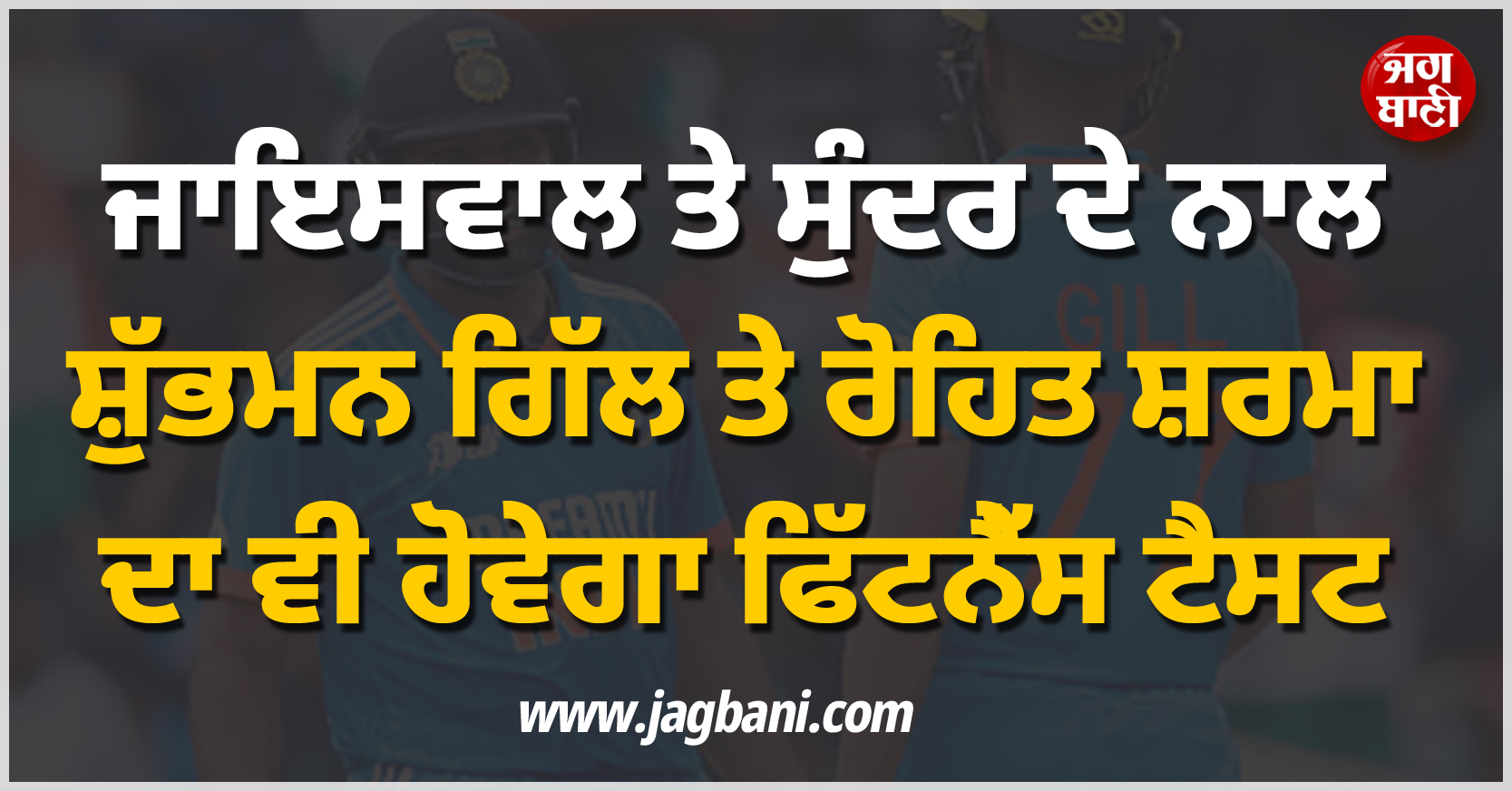 ਜਾਇਸਵਾਲ ਤੇ ਸੁੰਦਰ ਦੇ ਨਾਲ ਸ਼ੁੱਭਮਨ ਗਿੱਲ ਤੇ ਰੋਹਿਤ ਸ਼ਰਮਾ ਦਾ ਵੀ ਹੋਵੇਗਾ ਫਿੱਟਨੈੱਸ ਟੈਸਟ