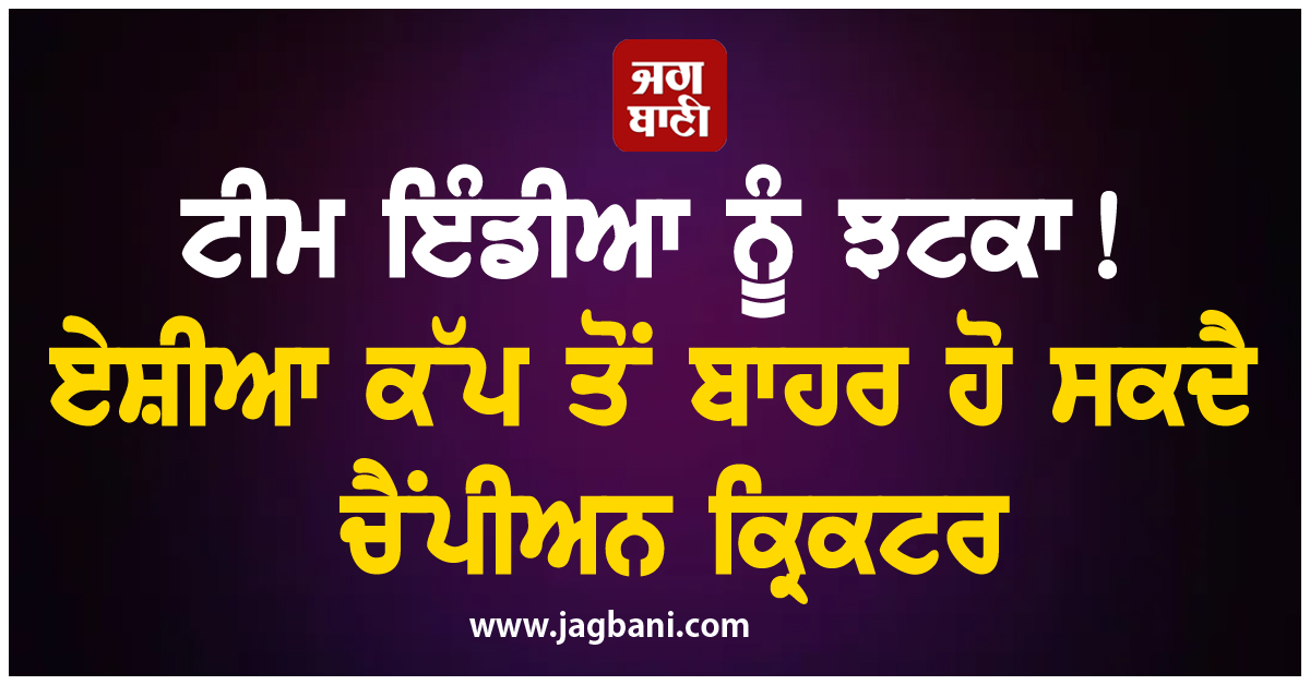 ਟੀਮ ਇੰਡੀਆ ਨੂੰ ਝਟਕਾ! ਏਸ਼ੀਆ ਕੱਪ ਤੋਂ ਬਾਹਰ ਹੋ ਸਕਦੈ ਚੈਂਪੀਅਨ ਕ੍ਰਿਕਟਰ