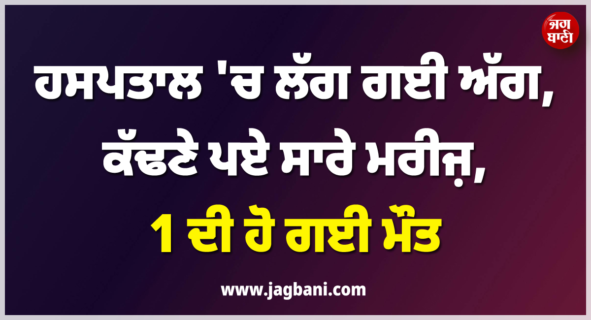 ਵੱਡੀ ਖ਼ਬਰ ; ਮਸ਼ਹੂਰ ਹਸਪਤਾਲ ''ਚ ਲੱਗ ਗਈ ਅੱਗ, ਕੱਢਣੇ ਪਏ ਮਰੀਜ਼, 1 ਦੀ ਹੋ ਗਈ ਮੌਤ