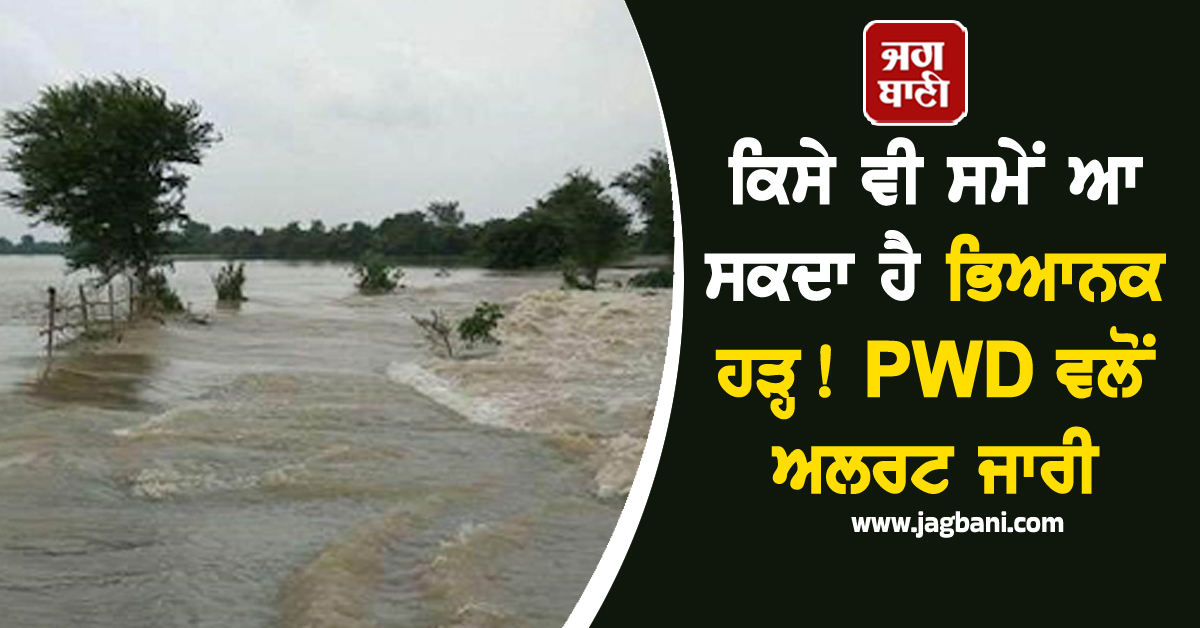 ਕਿਸੇ ਵੀ ਸਮੇਂ ਆ ਸਕਦਾ ਹੈ ਭਿਆਨਕ ਹੜ੍ਹ! PWD ਵਲੋਂ ਅਲਰਟ ਜਾਰੀ