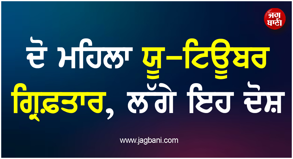 ਦੋ ਮਹਿਲਾ ਯੂ-ਟਿਊਬਰ ਗ੍ਰਿਫ਼ਤਾਰ, ਲੱਗੇ ਇਹ ਦੋਸ਼
