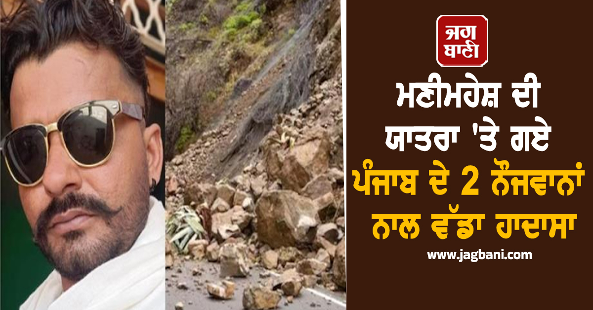 ਮਣੀਮਹੇਸ਼ ਦੀ ਯਾਤਰਾ ''ਤੇ ਗਏ ਪੰਜਾਬ ਦੇ 2 ਨੌਜਵਾਨਾਂ ਨਾਲ ਵੱਡਾ ਹਾਦਾਸਾ, ਇੰਝ ਆਵੇਗੀ ਮੌਤ ਕਦੇ ਸੋਚਿਆ ਨਾ ਸੀ