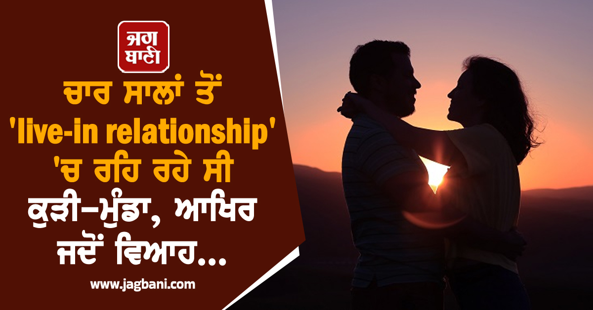 ਚਾਰ ਸਾਲਾਂ ਤੋਂ 'live-in relationship' 'ਚ ਰਹਿ ਰਹੇ ਸੀ ਕੁੜੀ-ਮੁੰਡਾ, ਆਖਿਰ ਜਦੋਂ ਵਿਆਹ...