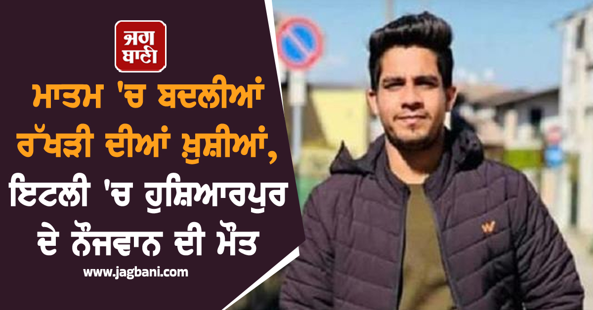 ਮਾਤਮ 'ਚ ਬਦਲੀਆਂ ਰੱਖੜੀ ਦੀਆਂ ਖ਼ੁਸ਼ੀਆਂ, ਇਟਲੀ 'ਚ ਹੁਸ਼ਿਆਰਪੁਰ ਦੇ ਨੌਜਵਾਨ ਦੀ ਮੌਤ, ਇਸ ਹਾਲਾਤ 'ਚ ਮਿਲੀ ਲਾਸ਼