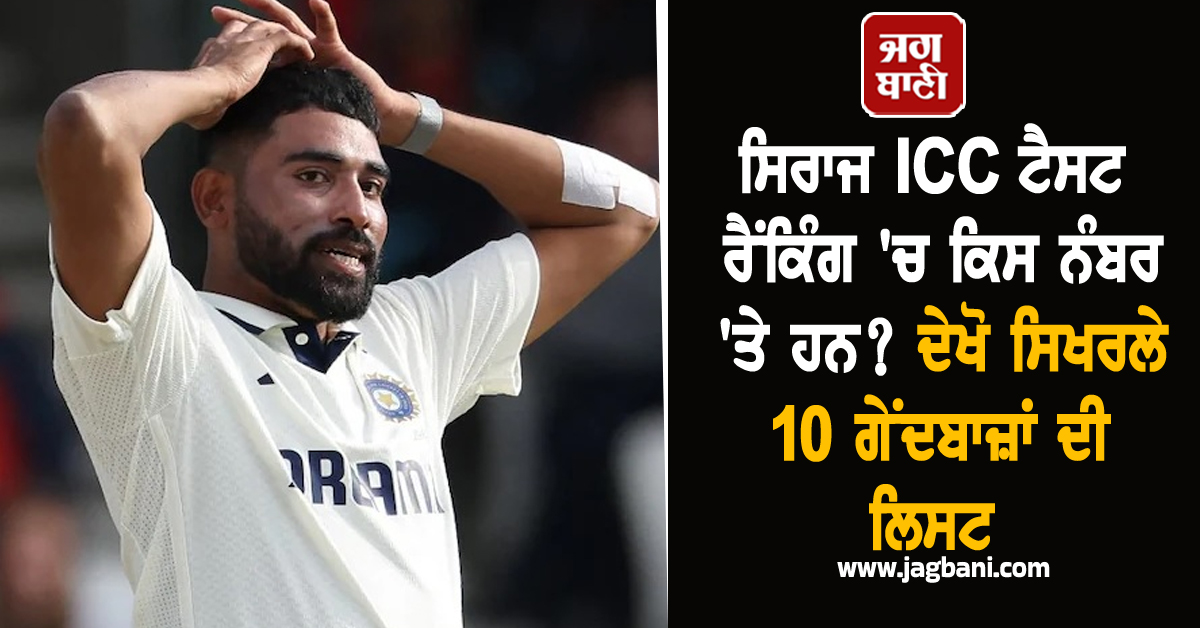ਸਿਰਾਜ ICC ਟੈਸਟ ਰੈਂਕਿੰਗ ''ਚ ਕਿਸ ਨੰਬਰ ''ਤੇ ਹਨ? ਦੇਖੋ ਸਿਖਰਲੇ 10 ਗੇਂਦਬਾਜ਼ਾਂ ਦੀ ਲਿਸਟ