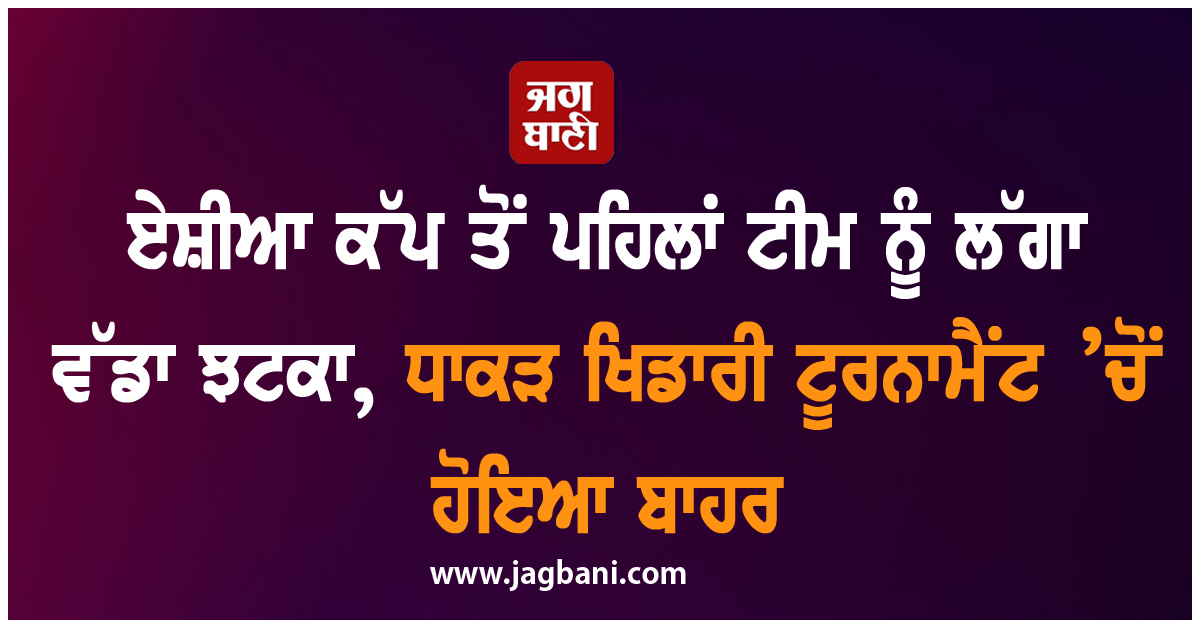 ਏਸ਼ੀਆ ਕੱਪ ਤੋਂ ਪਹਿਲਾਂ ਟੀਮ ਨੂੰ ਲੱਗਾ ਵੱਡਾ ਝਟਕਾ, ਧਾਕੜ ਖਿਡਾਰੀ ਟੂਰਨਾਮੈਂਟ ’ਚੋਂ ਹੋਇਆ ਬਾਹਰ