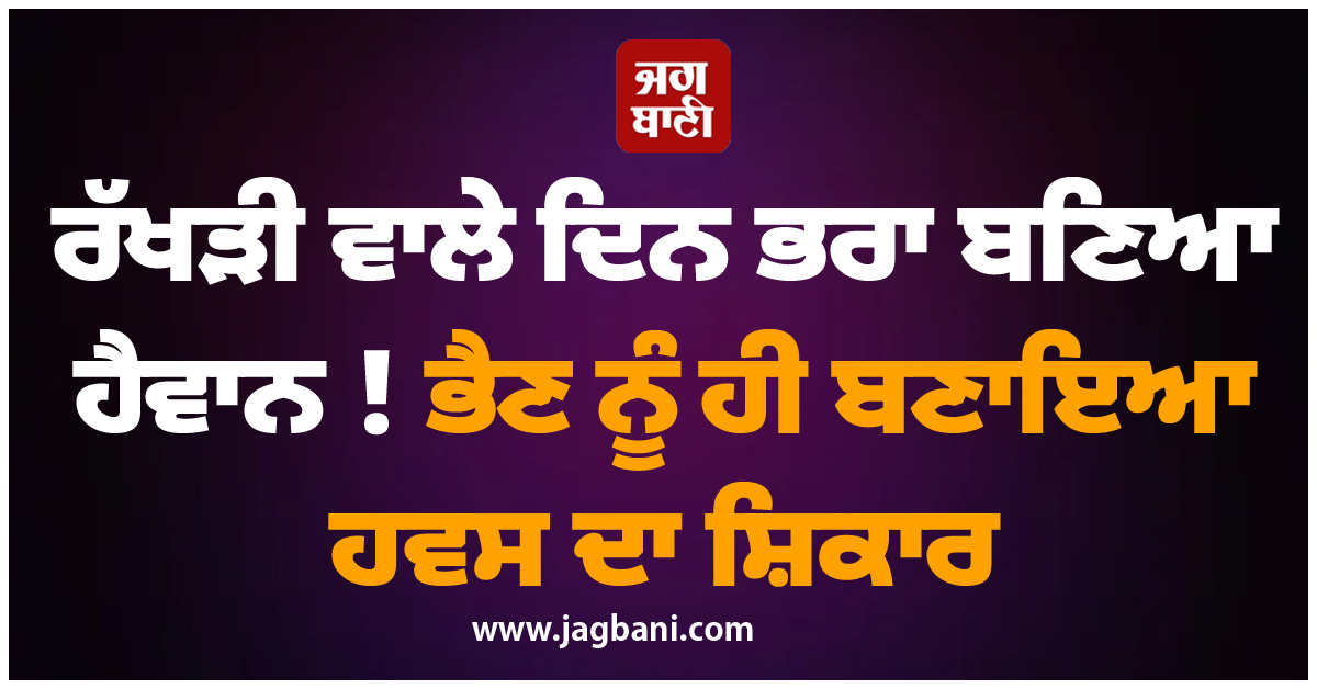 ਰੱਖੜੀ ਵਾਲੇ ਦਿਨ ਭਰਾ ਬਣਿਆ ਹੈਵਾਨ ! ਭੈਣ ਨੂੰ ਹੀ ਬਣਾਇਆ ਹਵਸ ਦਾ ਸ਼ਿਕਾਰ