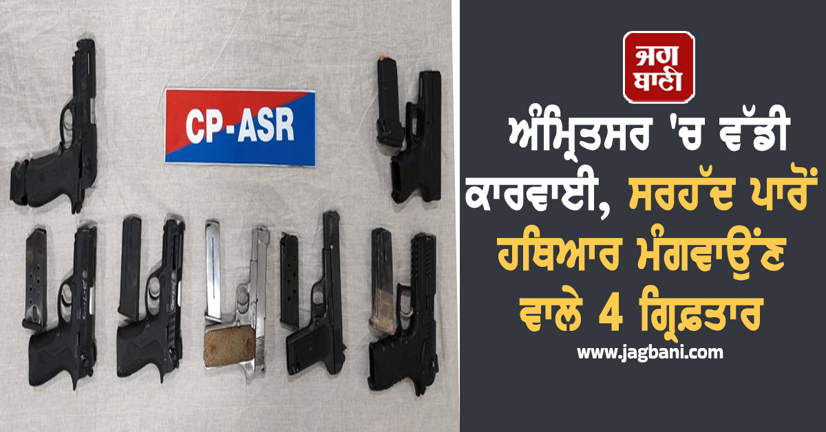 ਅੰਮ੍ਰਿਤਸਰ 'ਚ ਵੱਡੀ ਕਾਰਵਾਈ, ਸਰਹੱਦ ਪਾਰੋਂ ਹਥਿਆਰ ਮੰਗਵਾਉਂਣ ਵਾਲੇ 4 ਗ੍ਰਿਫ਼ਤਾਰ