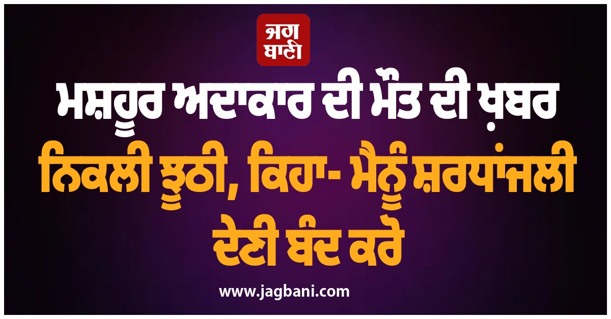 ਮਸ਼ਹੂਰ ਅਦਾਕਾਰ ਦੀ ਮੌਤ ਦੀ ਖ਼ਬਰ ਨਿਕਲੀ ਝੂਠੀ, ਕਿਹਾ- ਮੈਨੂੰ ਸ਼ਰਧਾਂਜਲੀ ਦੇਣੀ ਬੰਦ ਕਰੋ