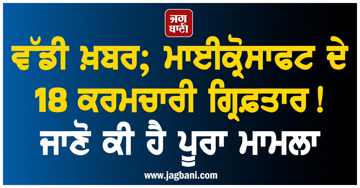 ਵੱਡੀ ਖ਼ਬਰ ; ਮਾਈਕ੍ਰੋਸਾਫਟ ਦੇ 18 ਕਰਮਚਾਰੀ ਗ੍ਰਿਫ਼ਤਾਰ ! ਜਾਣੋ ਕੀ ਹੈ ਪੂਰਾ ਮਾਮਲਾ