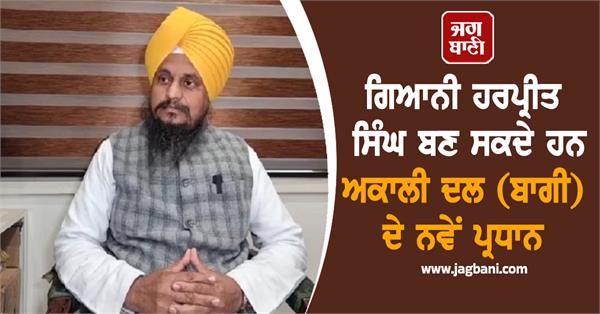 giani harpreet singh may become the new president of akali dal