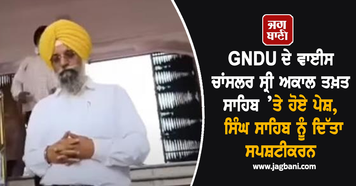 GNDU ਦੇ ਵਾਈਸ ਚਾਂਸਲਰ ਸ੍ਰੀ ਅਕਾਲ ਤਖ਼ਤ ਸਾਹਿਬ ’ਤੇ ਹੋਏ ਪੇਸ਼, ਸਿੰਘ ਸਾਹਿਬ ਨੂੰ ਦਿੱਤਾ ਸਪਸ਼ਟੀਕਰਨ