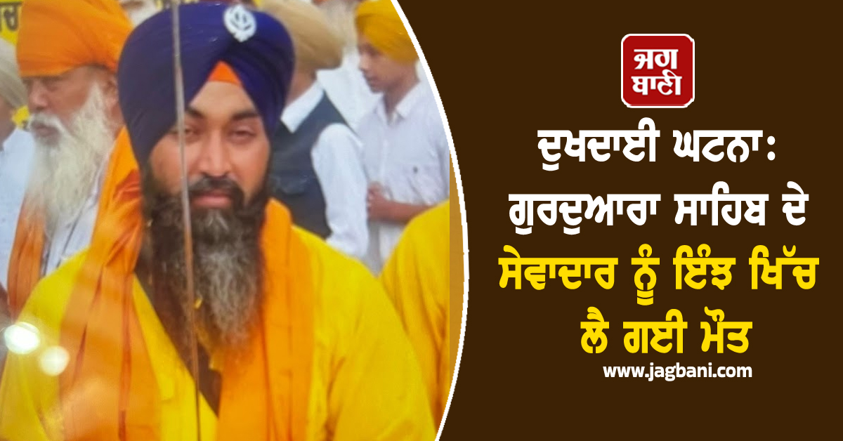 ਦੁਖਦਾਈ ਘਟਨਾ: ਗੁਰਦੁਆਰਾ ਸਾਹਿਬ ਦੇ ਸੇਵਾਦਾਰ ਨੂੰ ਇੰਝ ਖਿੱਚ ਲੈ ਗਈ ਮੌਤ