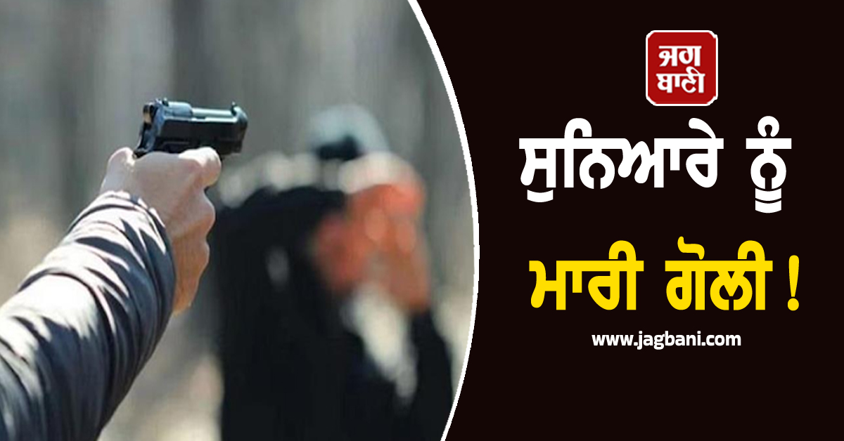 ਹਥਿਆਰਬੰਦ ਬਦਮਾਸ਼ਾਂ ਨੇ ਸੁਨਿਆਰੇ ਨੂੰ ਮਾਰੀ ਗੋਲੀ! ਗਹਿਣਿਆਂ ਨਾਲ ਭਰਿਆ ਬੈਗ ਲੁੱਟ ਹੋਏ ਫਰਾਰ
