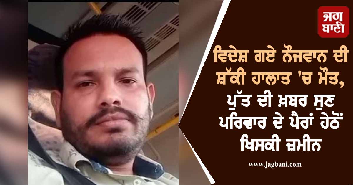 ਵਿਦੇਸ਼ ਗਏ ਨੌਜਵਾਨ ਦੀ ਸ਼ੱਕੀ ਹਾਲਾਤ 'ਚ ਮੌਤ, ਪੁੱਤ ਦੀ ਖ਼ਬਰ ਸੁਣ ਪਰਿਵਾਰ ਦੇ ਪੈਰਾਂ ਹੇਠੋਂ ਖਿਸਕੀ ਜ਼ਮੀਨ