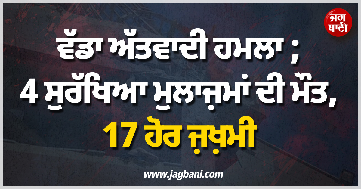 ਵੱਡਾ ਅੱਤਵਾਦੀ ਹਮਲਾ ; 4 ਸੁਰੱਖਿਆ ਮੁਲਾਜ਼ਮਾਂ ਦੀ ਮੌਤ, 17 ਹੋਰ ਜ਼ਖ਼ਮੀ