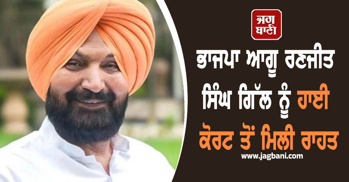ਭਾਜਪਾ ਆਗੂ ਰਣਜੀਤ ਸਿੰਘ ਗਿੱਲ ਨੂੰ ਹਾਈ ਕੋਰਟ ਤੋਂ ਮਿਲੀ ਰਾਹਤ