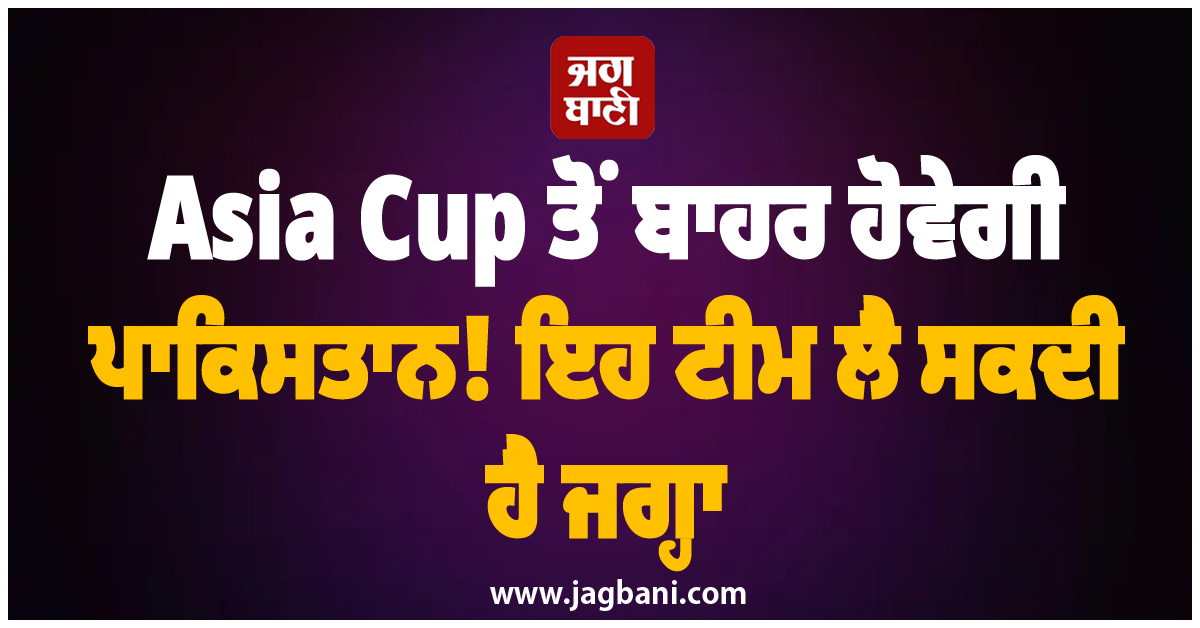 Asia Cup ਤੋਂ ਬਾਹਰ ਹੋਵੇਗੀ ਪਾਕਿਸਤਾਨ! ਇਹ ਟੀਮ ਲੈ ਸਕਦੀ ਹੈ ਜਗ੍ਹਾ