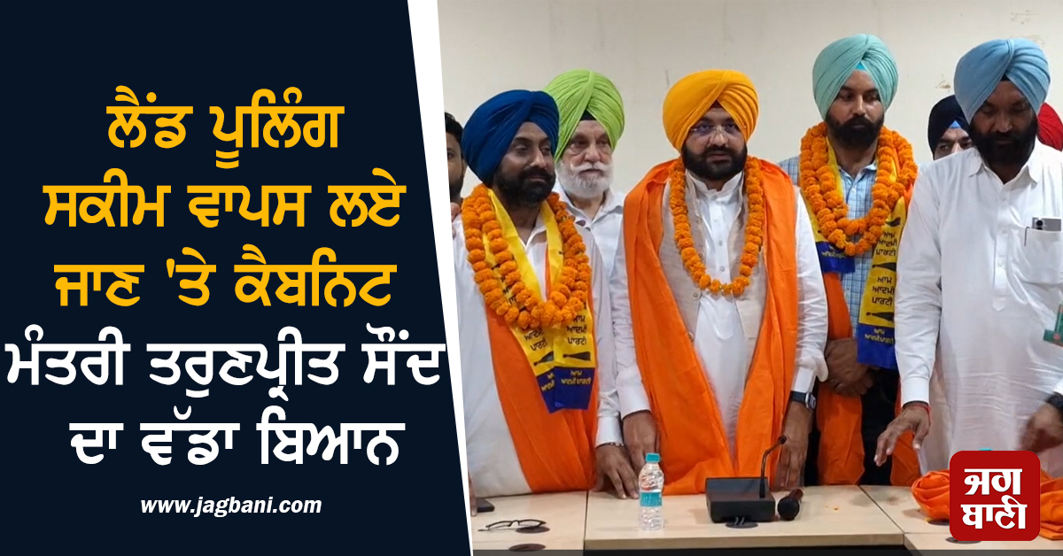 ਲੈਂਡ ਪੂਲਿੰਗ ਸਕੀਮ ਵਾਪਸ ਲਏ ਜਾਣ 'ਤੇ ਕੈਬਨਿਟ ਮੰਤਰੀ ਤਰੁਣਪ੍ਰੀਤ ਸੌਂਦ ਦਾ ਵੱਡਾ ਬਿਆਨ