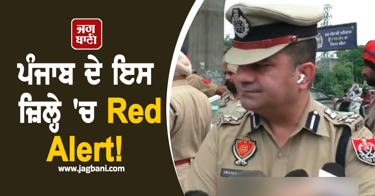 ਪੰਜਾਬ ਦੇ ਇਸ ਜ਼ਿਲ੍ਹੇ ''ਚ Red Alert! ਪੁਲਸ ਫ਼ੋਰਸ ਤਾਇਨਾਤ