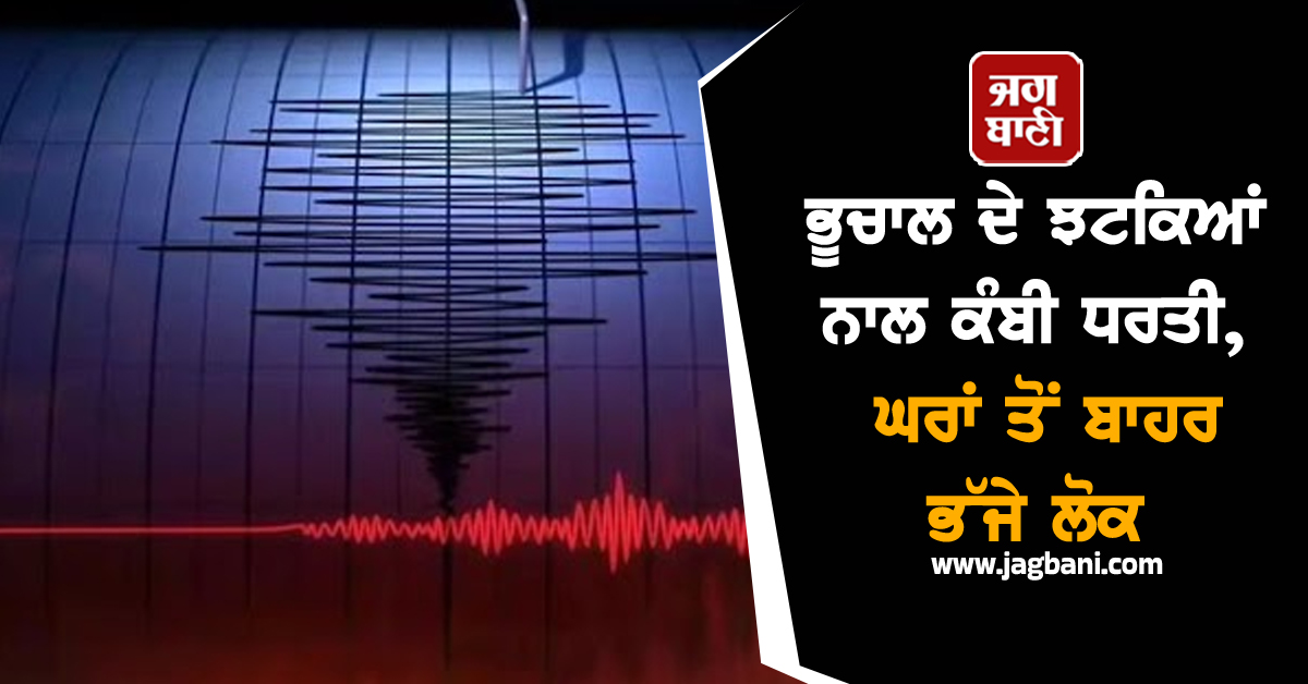 ਭੂਚਾਲ ਦੇ ਝਟਕਿਆਂ ਨਾਲ ਕੰਬੀ ਧਰਤੀ, ਘਰਾਂ ਤੋਂ ਬਾਹਰ ਭੱਜੇ ਲੋਕ