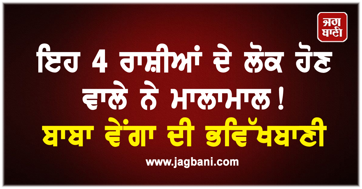 ਇਹ 4 ਰਾਸ਼ੀਆਂ ਦੇ ਲੋਕ ਹੋਣ ਵਾਲੇ ਨੇ ਮਾਲਾਮਾਲ! ਬਾਬਾ ਵੇਂਗਾ ਦੀ ਭਵਿੱਖਬਾਣੀ